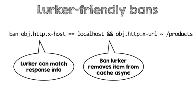 Lurker-friendly bans
ban obj.http.x-host == localhost && obj.http.x-url ~ /products
Lurker can match
response info
Ban lurker
removes item from
cache async

