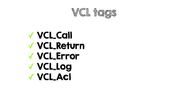 ✓ VCL_Call
✓ VCL_Return
✓ VCL_Error
✓ VCL_Log
✓ VCL_Acl
VCL tags
