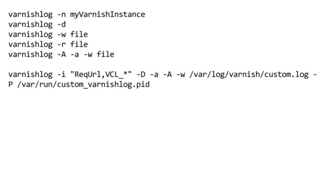 varnishlog -n myVarnishInstance
varnishlog -d
varnishlog -w file
varnishlog -r file
varnishlog -A -a -w file
varnishlog -i "ReqUrl,VCL_*" -D -a -A -w /var/log/varnish/custom.log -
P /var/run/custom_varnishlog.pid
