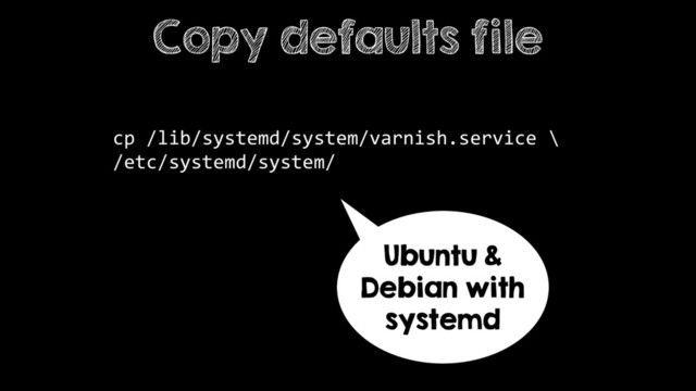 cp /lib/systemd/system/varnish.service \
/etc/systemd/system/
Copy defaults file
Ubuntu &
Debian with
systemd
