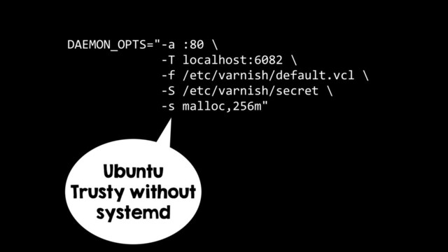 DAEMON_OPTS="-a :80 \
-T localhost:6082 \
-f /etc/varnish/default.vcl \
-S /etc/varnish/secret \
-s malloc,256m"
Ubuntu
Trusty without
systemd
