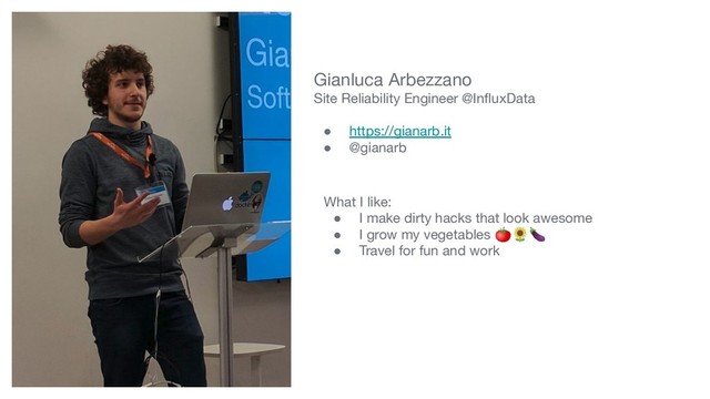 Gianluca Arbezzano
Site Reliability Engineer @InﬂuxData
● https://gianarb.it
● @gianarb
What I like:
● I make dirty hacks that look awesome
● I grow my vegetables 
● Travel for fun and work
