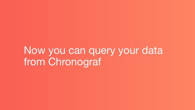 Now you can query your data
from Chronograf
