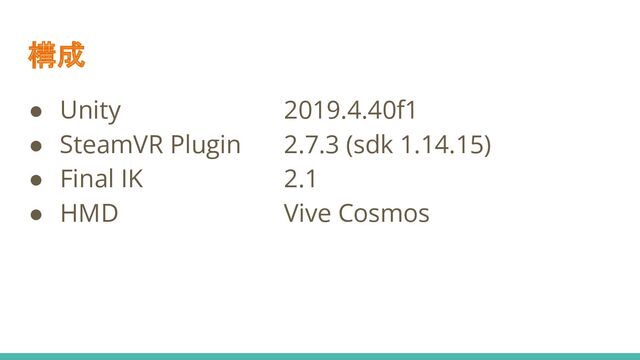 構成
● Unity 2019.4.40f1
● SteamVR Plugin 2.7.3 (sdk 1.14.15)
● Final IK 2.1
● HMD Vive Cosmos
