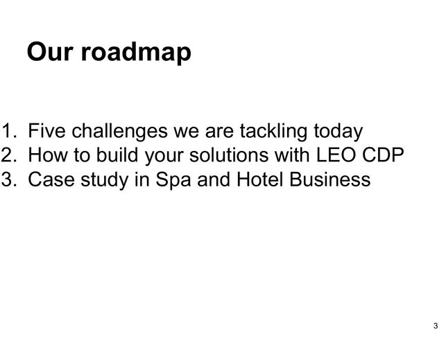 Our roadmap
1. Five challenges we are tackling today
2. How to build your solutions with LEO CDP
3. Case study in Spa and Hotel Business
3
