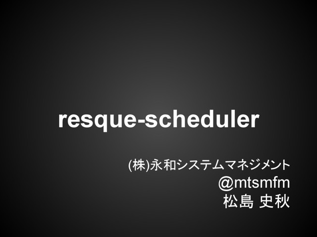 (株)永和システムマネジメント
@mtsmfm
松島 史秋
resque-scheduler

