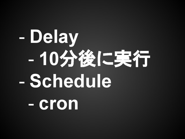 - Delay
- 10分後に実行
- Schedule
- cron
