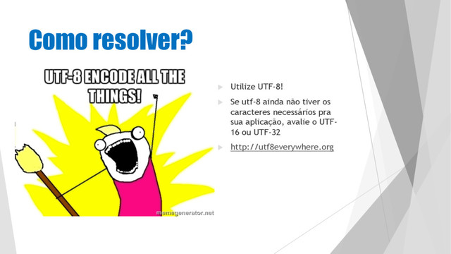 Como resolver?
u Utilize UTF-8!
u Se utf-8 ainda não tiver os
caracteres necessários pra
sua aplicação, avalie o UTF-
16 ou UTF-32
u http://utf8everywhere.org
