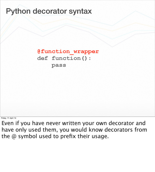 Python decorator syntax
@function_wrapper
def function():
pass
Friday, 11 April 14
Even if you have never written your own decorator and
have only used them, you would know decorators from
the @ symbol used to preﬁx their usage.
