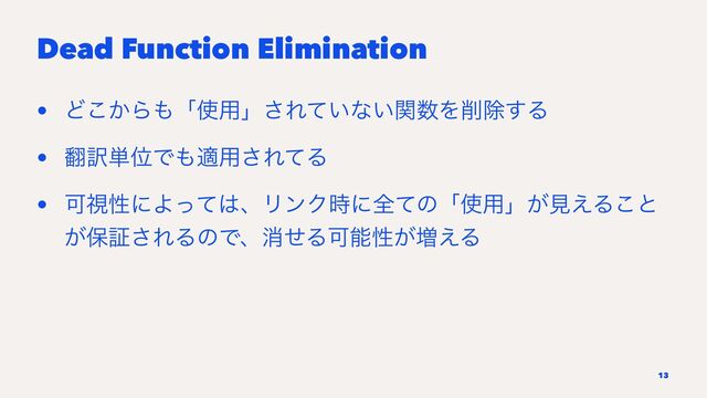Dead Function Elimination
• Ͳ͔͜Β΋ʮ࢖༻ʯ͞Ε͍ͯͳ͍ؔ਺Λ࡟আ͢Δ
• ຋༁୯ҐͰ΋ద༻͞ΕͯΔ
• ՄࢹੑʹΑͬͯ͸ɺϦϯΫ࣌ʹશͯͷʮ࢖༻ʯ͕ݟ͑Δ͜ͱ
͕อূ͞ΕΔͷͰɺফͤΔՄೳੑ͕૿͑Δ
13
