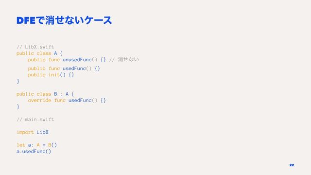 DFEͰফͤͳ͍έʔε
// LibX.swift
public class A {
public func unusedFunc() {} // ফͤͳ͍
public func usedFunc() {}
public init() {}
}
public class B : A {
override func usedFunc() {}
}
// main.swift
import LibX
let a: A = B()
a.usedFunc()
22
