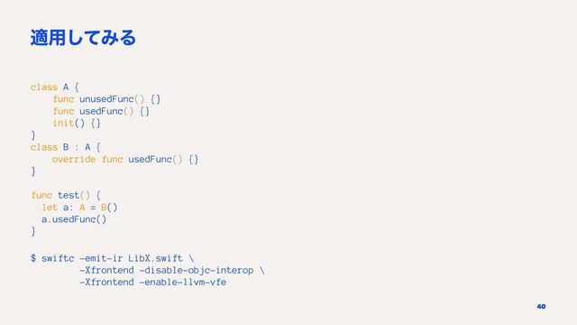 ద༻ͯ͠ΈΔ
class A {
func unusedFunc() {}
func usedFunc() {}
init() {}
}
class B : A {
override func usedFunc() {}
}
func test() {
let a: A = B()
a.usedFunc()
}
$ swiftc -emit-ir LibX.swift \
-Xfrontend -disable-objc-interop \
-Xfrontend -enable-llvm-vfe
40

