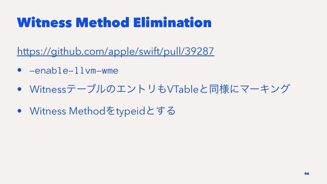 Witness Method Elimination
https://github.com/apple/swift/pull/39287
• -enable-llvm-wme
• WitnessςʔϒϧͷΤϯτϦ΋VTableͱಉ༷ʹϚʔΩϯά
• Witness MethodΛtypeidͱ͢Δ
46
