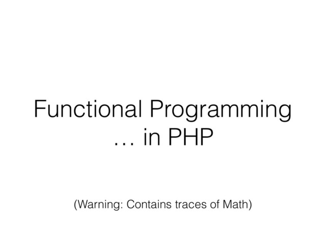 Functional Programming
… in PHP
(Warning: Contains traces of Math)
