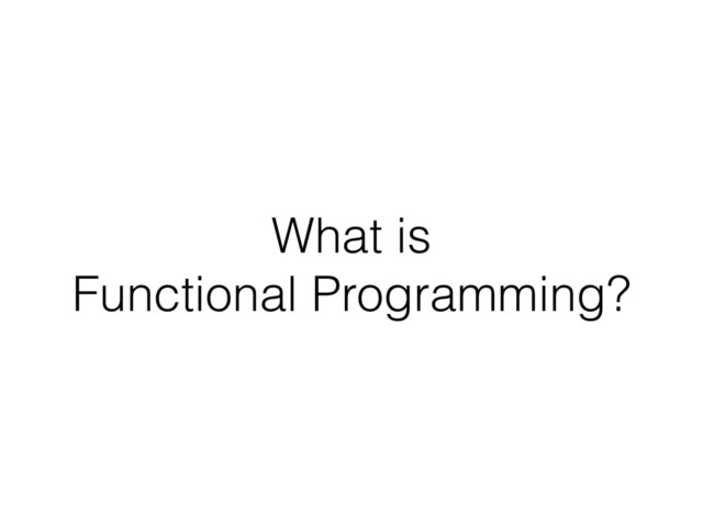 What is
Functional Programming?
