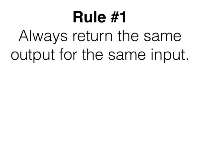 Rule #1
Always return the same
output for the same input.
