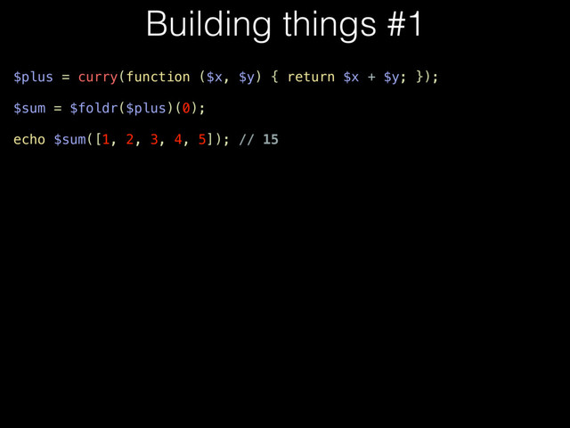 $plus = curry(function ($x, $y) { return $x + $y; });
$sum = $foldr($plus)(0);
echo $sum([1, 2, 3, 4, 5]); // 15
Building things #1
