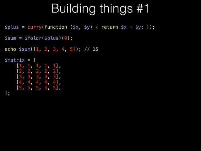 $plus = curry(function ($x, $y) { return $x + $y; });
$sum = $foldr($plus)(0);
echo $sum([1, 2, 3, 4, 5]); // 15
$matrix = [
[1, 1, 1, 1, 1],
[2, 2, 2, 2, 2],
[3, 3, 3, 3, 3],
[4, 4, 4, 4, 4],
[5, 5, 5, 5, 5],
];
Building things #1
