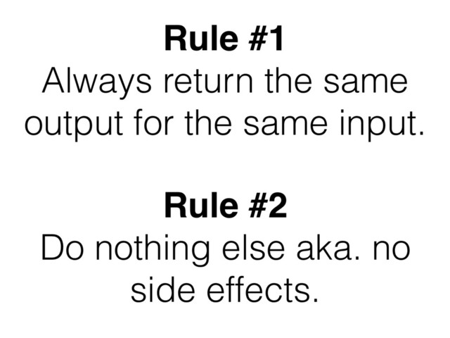 Rule #1
Always return the same
output for the same input.
Rule #2
Do nothing else aka. no
side effects.
