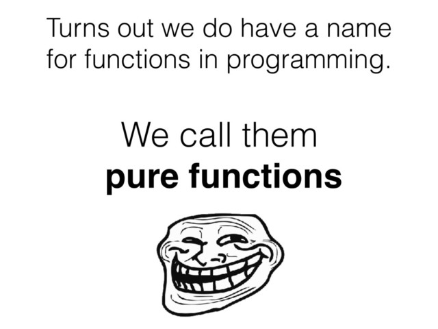 Turns out we do have a name
for functions in programming.
We call them
pure functions
