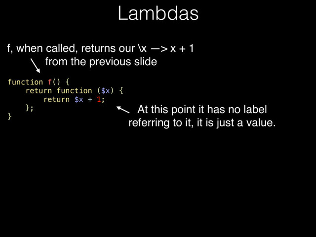 function f() {
return function ($x) {
return $x + 1;
};
}
Lambdas
At this point it has no label
referring to it, it is just a value.
f, when called, returns our \x —> x + 1
from the previous slide
