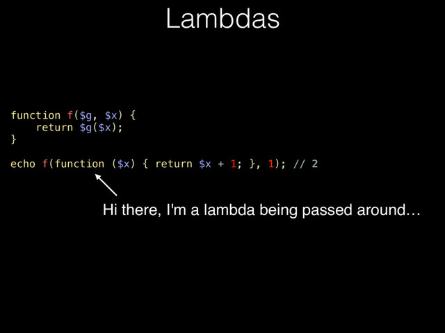 Lambdas
function f($g, $x) {
return $g($x);
}
echo f(function ($x) { return $x + 1; }, 1); // 2
Hi there, I'm a lambda being passed around…
