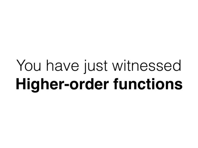 You have just witnessed
Higher-order functions

