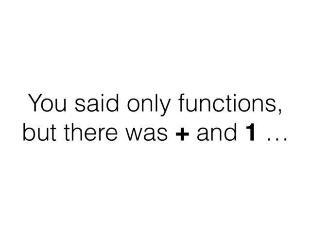 You said only functions,
but there was + and 1 …
