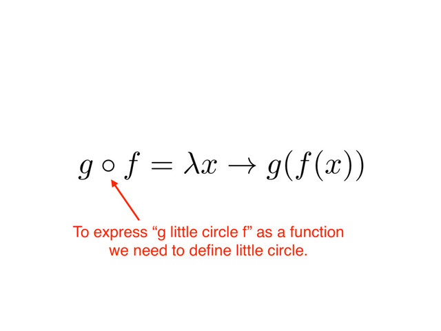 g f
=
x
!
g
(
f
(
x
))
To express “g little circle f” as a function
we need to deﬁne little circle.
