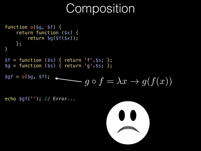 function o($g, $f) {
return function ($x) {
return $g($f($x));
};
}
$f = function ($s) { return 'f'.$s; };
$g = function ($s) { return 'g'.$s; };
$gf = o($g, $f);
echo $gf(''); // Error...
Composition
g f
=
x
!
g
(
f
(
x
))
