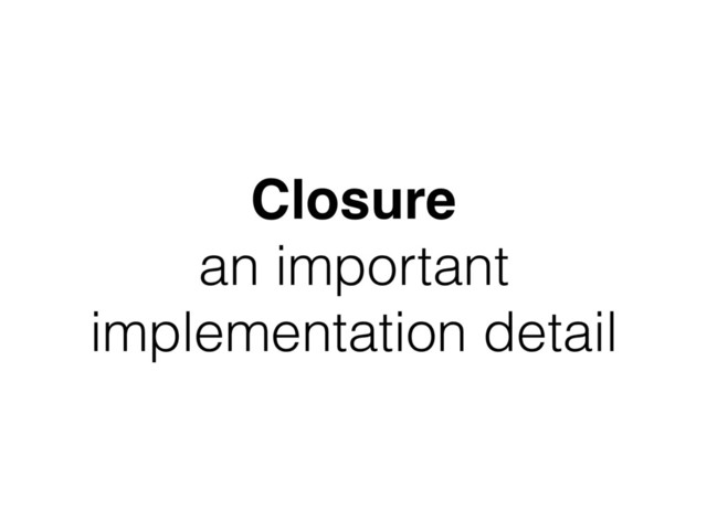 Closure
an important
implementation detail
