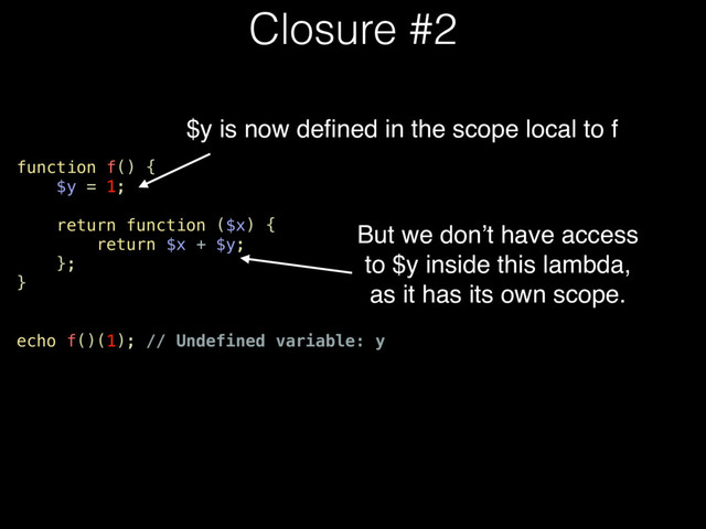 function f() {
$y = 1;
return function ($x) {
return $x + $y;
};
}
echo f()(1); // Undefined variable: y
Closure #2
$y is now deﬁned in the scope local to f
But we don’t have access
to $y inside this lambda,
as it has its own scope.
