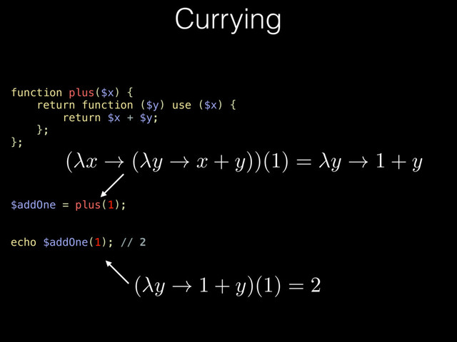 function plus($x) {
return function ($y) use ($x) {
return $x + $y;
};
};
$addOne = plus(1);
echo $addOne(1); // 2
Currying
( y ! 1 + y)(1) = 2
(
x
! (
y
!
x
+
y
))(1) =
y
! 1 +
y
