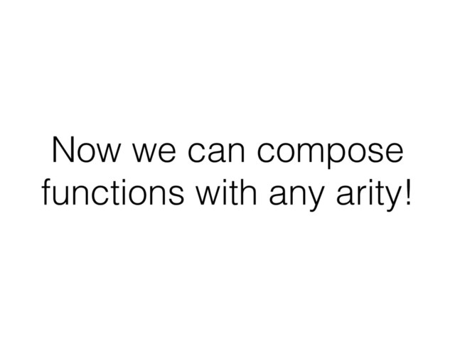 Now we can compose
functions with any arity!
