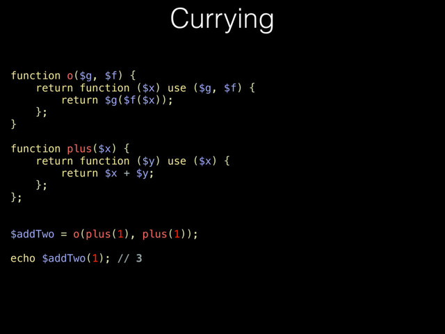Currying
function o($g, $f) {
return function ($x) use ($g, $f) {
return $g($f($x));
};
}
function plus($x) {
return function ($y) use ($x) {
return $x + $y;
};
};
$addTwo = o(plus(1), plus(1));
echo $addTwo(1); // 3
