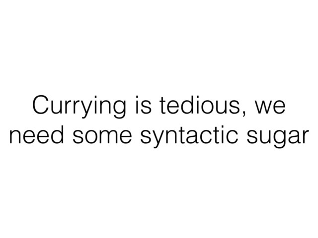 Currying is tedious, we
need some syntactic sugar
