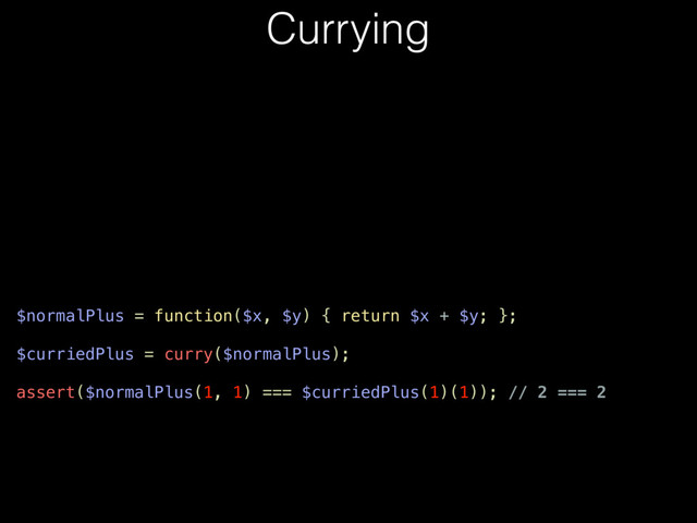 Currying
$normalPlus = function($x, $y) { return $x + $y; };
$curriedPlus = curry($normalPlus);
assert($normalPlus(1, 1) === $curriedPlus(1)(1)); // 2 === 2
