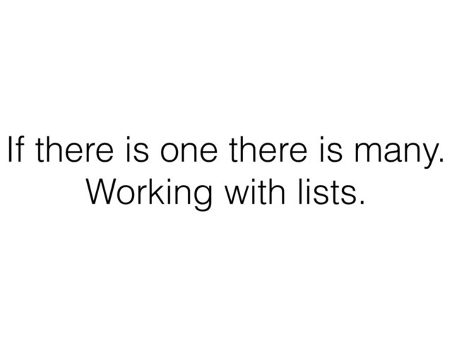 If there is one there is many.
Working with lists.
