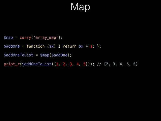 Map
$map = curry('array_map');
$addOne = function ($x) { return $x + 1; };
$addOneToList = $map($addOne);
print_r($addOneToList([1, 2, 3, 4, 5])); // [2, 3, 4, 5, 6]
