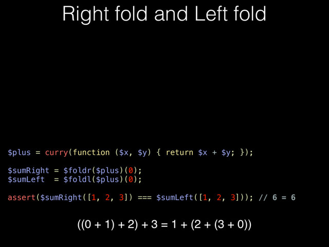 Right fold and Left fold
$plus = curry(function ($x, $y) { return $x + $y; });
$sumRight = $foldr($plus)(0);
$sumLeft = $foldl($plus)(0);
assert($sumRight([1, 2, 3]) === $sumLeft([1, 2, 3])); // 6 = 6
((0 + 1) + 2) + 3 = 1 + (2 + (3 + 0))
