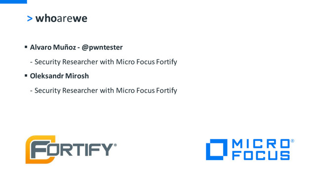 > whoarewe
§ Alvaro Muñoz - @pwntester
- Security Researcher with Micro Focus Fortify
§ Oleksandr Mirosh
- Security Researcher with Micro Focus Fortify
