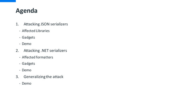 Agenda
1. Attacking JSON serializers
- Affected Libraries
- Gadgets
- Demo
2. Attacking .NET serializers
- Affected formatters
- Gadgets
- Demo
3. Generalizing the attack
- Demo
