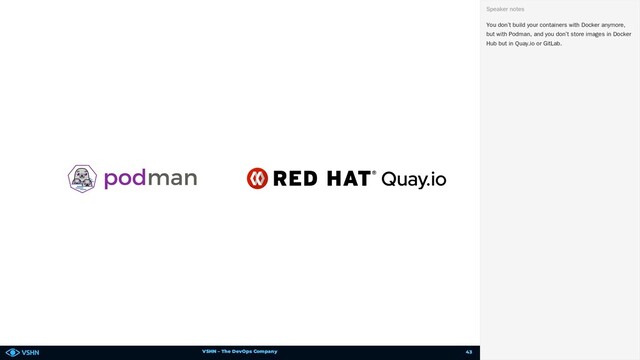 VSHN – The DevOps Company
You don’t build your containers with Docker anymore,
but with Podman, and you don’t store images in Docker
Hub but in Quay.io or GitLab.
Speaker notes
43
