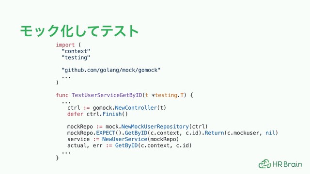 ϞοΫԽͯ͠ςετ
import (
"context"
"testing"
"github.com/golang/mock/gomock"
...
)
func TestUserServiceGetByID(t *testing.T) {
...
ctrl := gomock.NewController(t)
defer ctrl.Finish()
mockRepo := mock.NewMockUserRepository(ctrl)
mockRepo.EXPECT().GetByID(c.context, c.id).Return(c.mockuser, nil)
service := NewUserService(mockRepo)
actual, err := GetByID(c.context, c.id)
...
}

