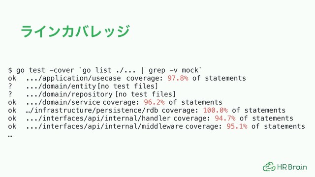 ϥΠϯΧόϨοδ
$ go test -cover `go list ./... | grep -v mock`
ok .../application/usecase coverage: 97.8% of statements
? .../domain/entity [no test files]
? .../domain/repository [no test files]
ok .../domain/service coverage: 96.2% of statements
ok …/infrastructure/persistence/rdb coverage: 100.0% of statements
ok .../interfaces/api/internal/handler coverage: 94.7% of statements
ok .../interfaces/api/internal/middleware coverage: 95.1% of statements
…
