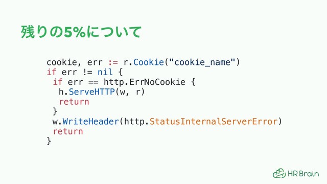࢒Γͷ5%ʹ͍ͭͯ
cookie, err := r.Cookie("cookie_name")
if err != nil {
if err == http.ErrNoCookie {
h.ServeHTTP(w, r)
return
}
w.WriteHeader(http.StatusInternalServerError)
return
}
