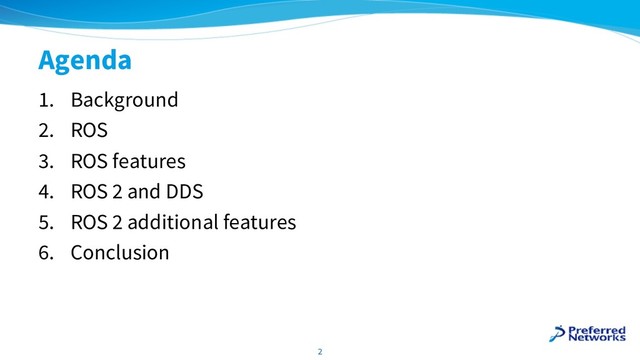 Agenda
1. Background
2. ROS
3. ROS features
4. ROS 2 and DDS
5. ROS 2 additional features
6. Conclusion
2
