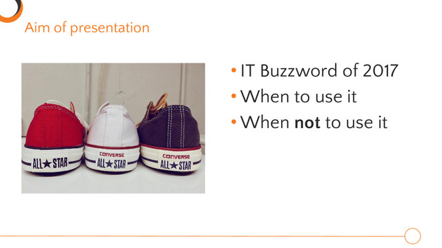 Aim of presentation
• IT Buzzword of 2017
• When to use it
• When not to use it
