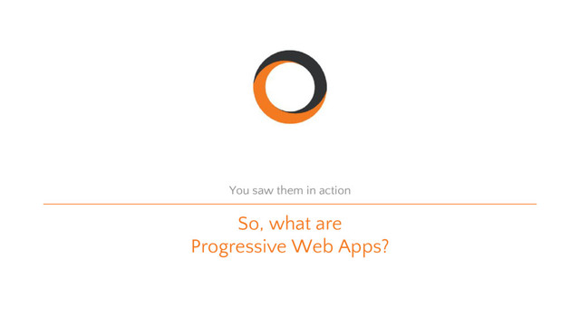So, what are
Progressive Web Apps?
You saw them in action
