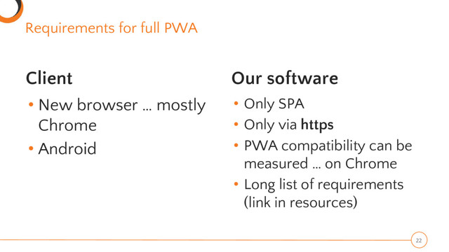 Requirements for full PWA
Client
• New browser … mostly
Chrome
• Android
Our software
• Only SPA
• Only via https
• PWA compatibility can be
measured … on Chrome
• Long list of requirements
(link in resources)
22
